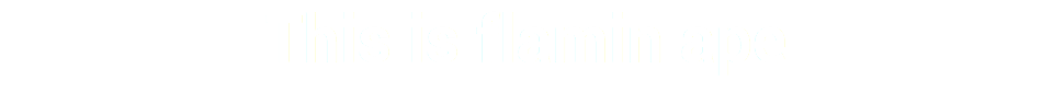 This is flamin ape